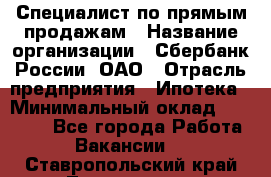 Специалист по прямым продажам › Название организации ­ Сбербанк России, ОАО › Отрасль предприятия ­ Ипотека › Минимальный оклад ­ 45 000 - Все города Работа » Вакансии   . Ставропольский край,Лермонтов г.